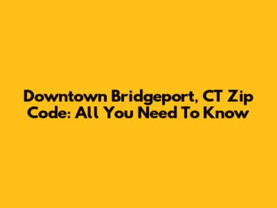 Downtown Bridgeport, CT Zip Code: All You Need To Know
