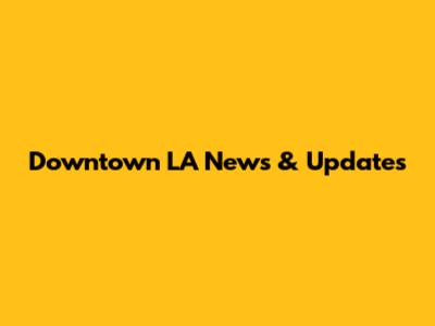 Downtown LA News & Updates