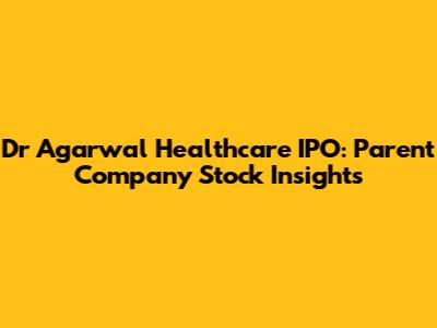 Dr Agarwal Healthcare IPO: Parent Company Stock Insights