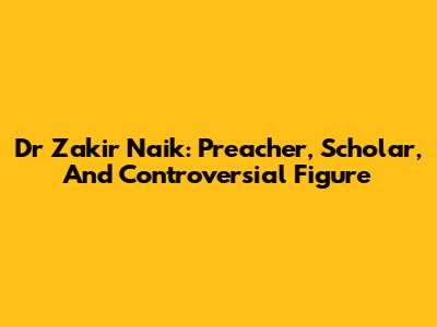 Dr Zakir Naik: Preacher, Scholar, And Controversial Figure