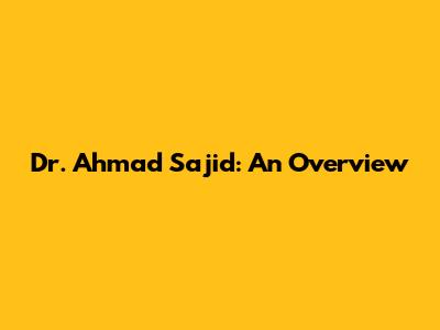 Dr. Ahmad Sajid: An Overview