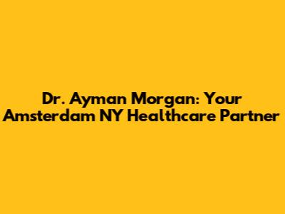 Dr. Ayman Morgan: Your Amsterdam NY Healthcare Partner