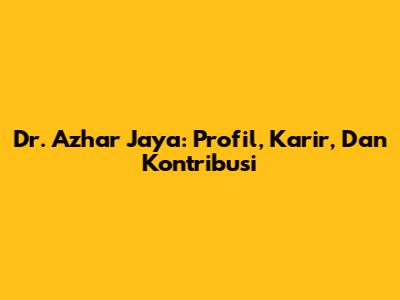 Dr. Azhar Jaya: Profil, Karir, Dan Kontribusi