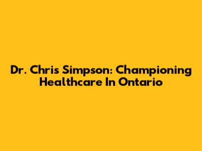 Dr. Chris Simpson: Championing Healthcare In Ontario
