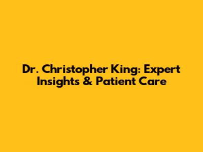 Dr. Christopher King: Expert Insights & Patient Care