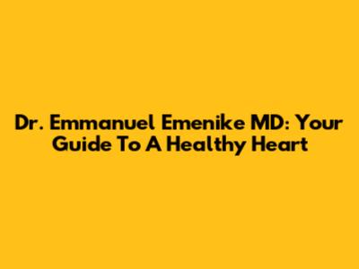 Dr. Emmanuel Emenike MD: Your Guide To A Healthy Heart