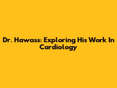 Dr. Hawass: Exploring His Work In Cardiology