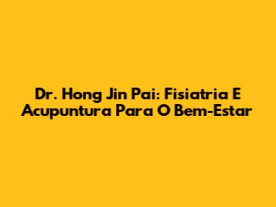 Dr. Hong Jin Pai: Fisiatria E Acupuntura Para O Bem-Estar