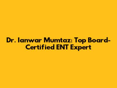 Dr. Ianwar Mumtaz: Top Board-Certified ENT Expert
