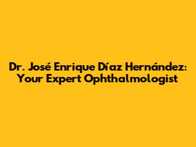 Dr. José Enrique Díaz Hernández: Your Expert Ophthalmologist