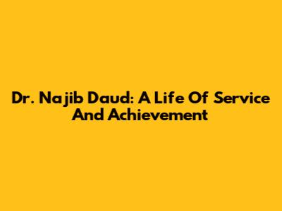Dr. Najib Daud: A Life Of Service And Achievement