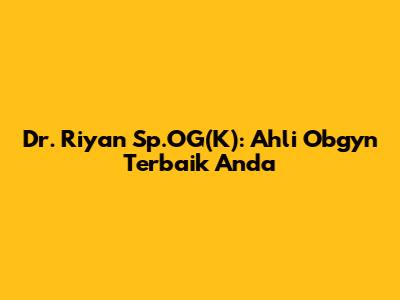 Dr. Riyan Sp.OG(K): Ahli Obgyn Terbaik Anda