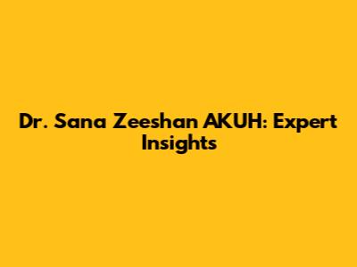 Dr. Sana Zeeshan AKUH: Expert Insights