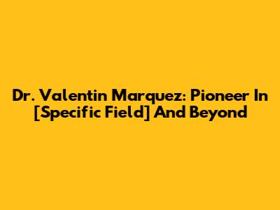 Dr. Valentin Marquez: Pioneer In [Specific Field] And Beyond