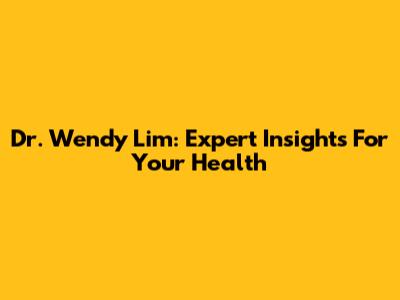 Dr. Wendy Lim: Expert Insights For Your Health