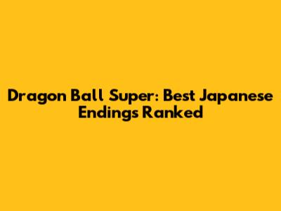 Dragon Ball Super: Best Japanese Endings Ranked