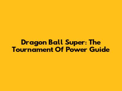 Dragon Ball Super: The Tournament Of Power Guide
