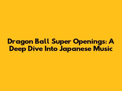 Dragon Ball Super Openings: A Deep Dive Into Japanese Music