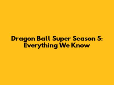 Dragon Ball Super Season 5: Everything We Know