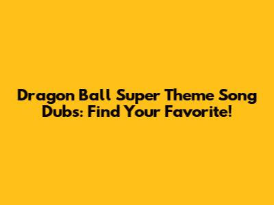 Dragon Ball Super Theme Song Dubs: Find Your Favorite!