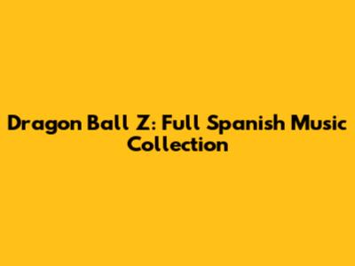 Dragon Ball Z: Full Spanish Music Collection