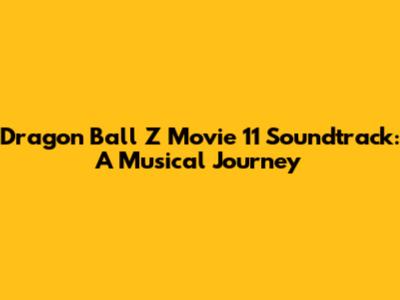 Dragon Ball Z Movie 11 Soundtrack: A Musical Journey