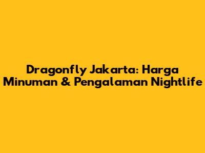 Dragonfly Jakarta: Harga Minuman & Pengalaman Nightlife