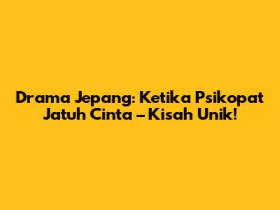 Drama Jepang: Ketika Psikopat Jatuh Cinta – Kisah Unik!