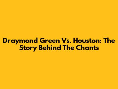 Draymond Green Vs. Houston: The Story Behind The Chants