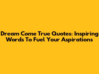 Dream Come True Quotes: Inspiring Words To Fuel Your Aspirations