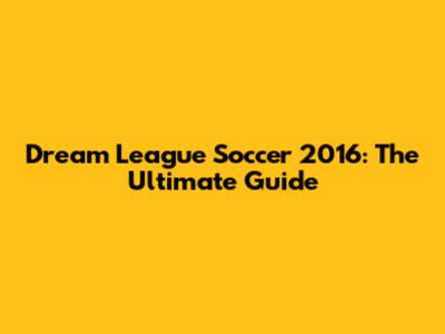 Dream League Soccer 2016: The Ultimate Guide