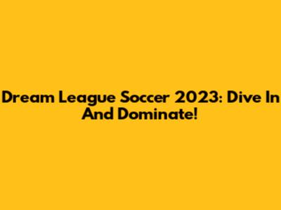 Dream League Soccer 2023: Dive In And Dominate!