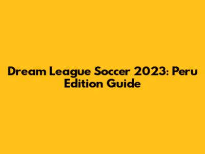 Dream League Soccer 2023: Peru Edition Guide