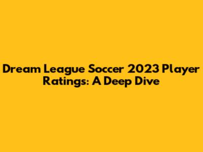 Dream League Soccer 2023 Player Ratings: A Deep Dive