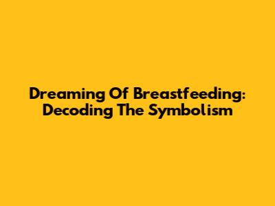 Dreaming Of Breastfeeding: Decoding The Symbolism