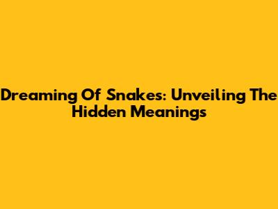 Dreaming Of Snakes: Unveiling The Hidden Meanings