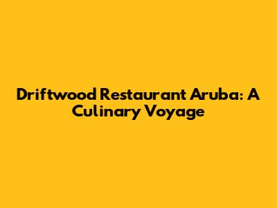 Driftwood Restaurant Aruba: A Culinary Voyage