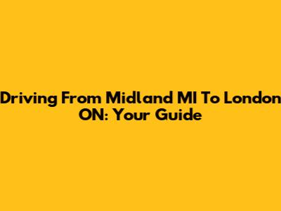 Driving From Midland MI To London ON: Your Guide