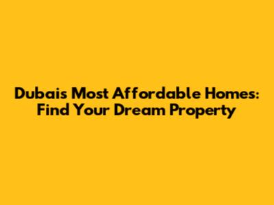Dubai's Most Affordable Homes: Find Your Dream Property