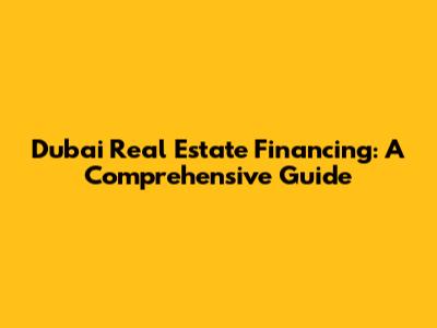 Dubai Real Estate Financing: A Comprehensive Guide