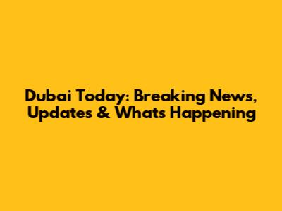 Dubai Today: Breaking News, Updates & What's Happening