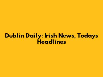 Dublin Daily: Irish News, Today's Headlines