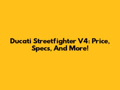 Ducati Streetfighter V4: Price, Specs, And More!