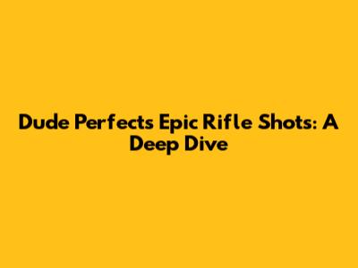 Dude Perfect's Epic Rifle Shots: A Deep Dive