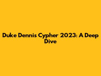 Duke Dennis' Cypher 2023: A Deep Dive