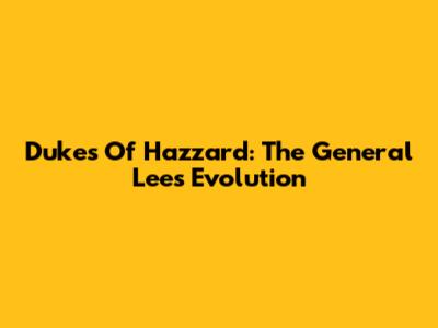 Dukes Of Hazzard: The General Lee's Evolution