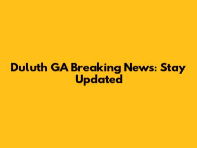 Duluth GA Breaking News: Stay Updated