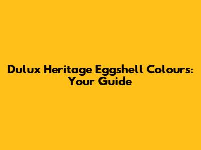 Dulux Heritage Eggshell Colours: Your Guide