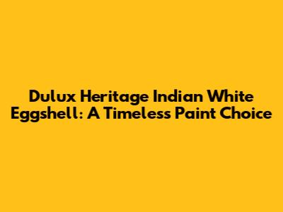 Dulux Heritage Indian White Eggshell: A Timeless Paint Choice