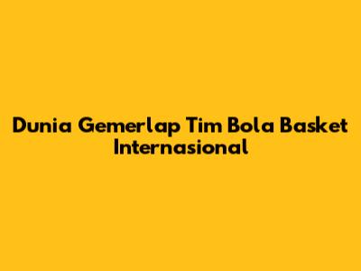 Dunia Gemerlap Tim Bola Basket Internasional